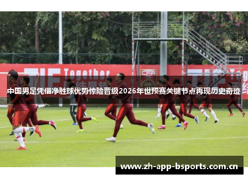 中国男足凭借净胜球优势惊险晋级2026年世预赛关键节点再现历史奇迹