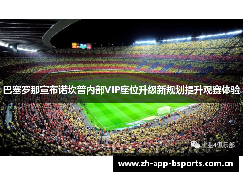 巴塞罗那宣布诺坎普内部VIP座位升级新规划提升观赛体验