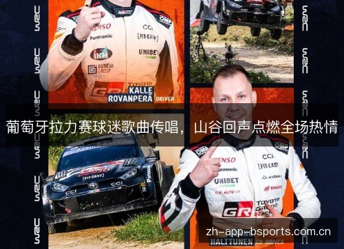 葡萄牙拉力赛球迷歌曲传唱,山谷回声点燃全场热情 葡萄牙拉力赛球迷歌曲传唱,山谷回声点燃全场热情
